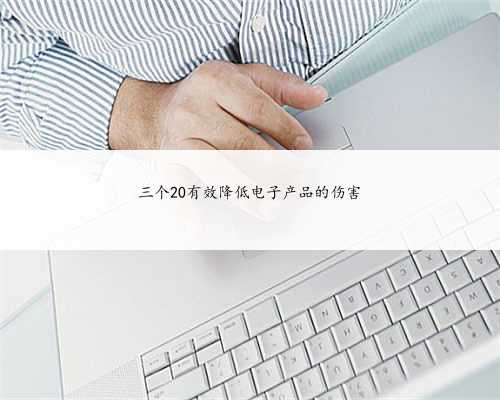 三个20有效降低电子产品的伤害