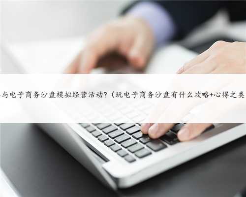如何参与电子商务沙盘模拟经营活动?（玩电子商务沙盘有什么攻略 心得之类的