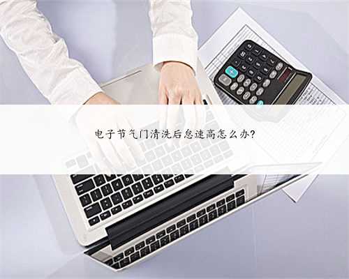 电子节气门清洗后怠速高怎么办?