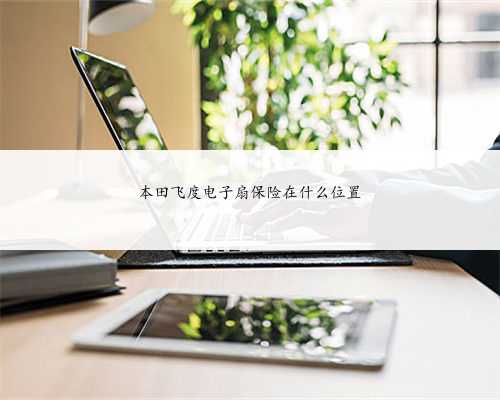 本田飞度电子扇保险在什么位置