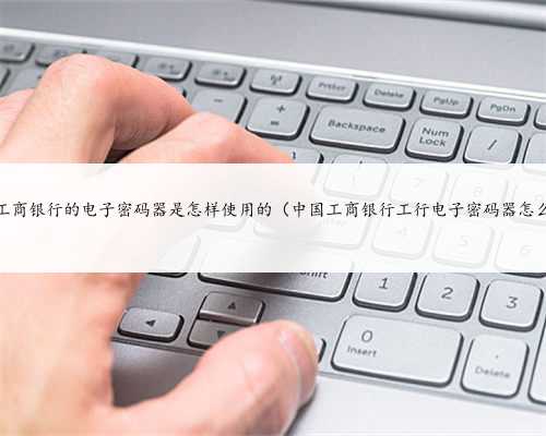 中国工商银行的电子密码器是怎样使用的（中国工商银行工行电子密码器怎么用