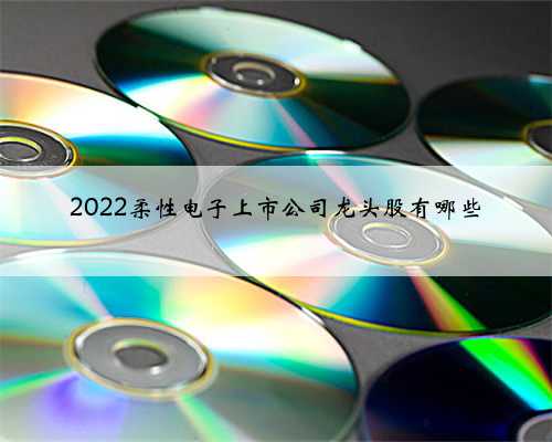 2022柔性电子上市公司龙头股有哪些