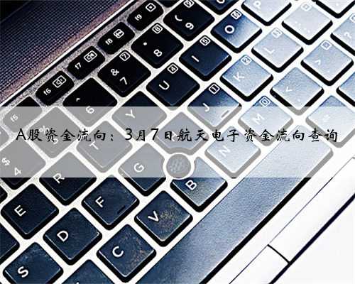 A股资金流向：3月7日航天电子资金流向查询