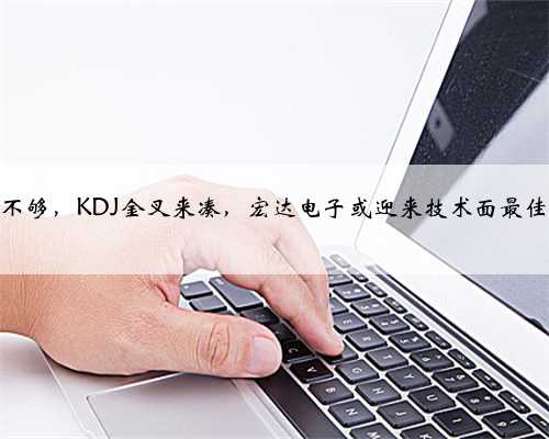 一阳包三阴不够，KDJ金叉来凑，宏达电子或迎来技术面最佳买入时机！