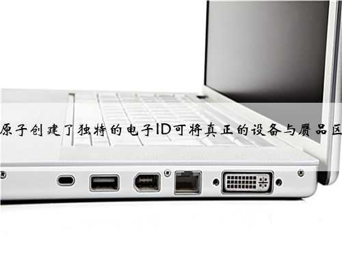 植入的原子创建了独特的电子ID可将真正的设备与赝品区分开来