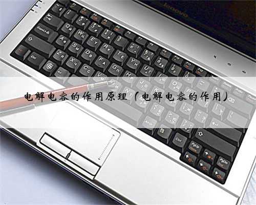 电解电容的作用原理（电解电容的作用）