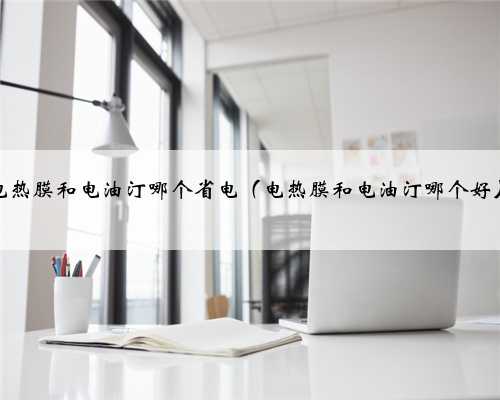 电热膜和电油汀哪个省电（电热膜和电油汀哪个好）