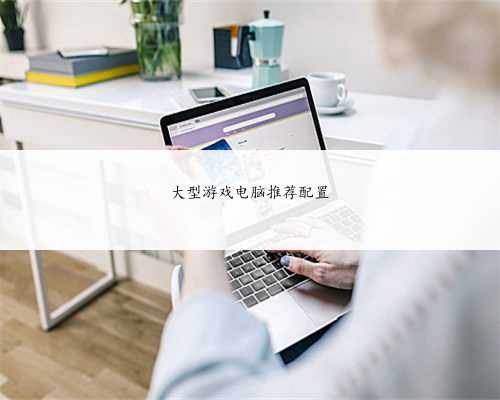 大型游戏电脑推荐配置