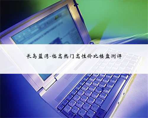 长岛蓝湾-临高热门高性价比楼盘测评