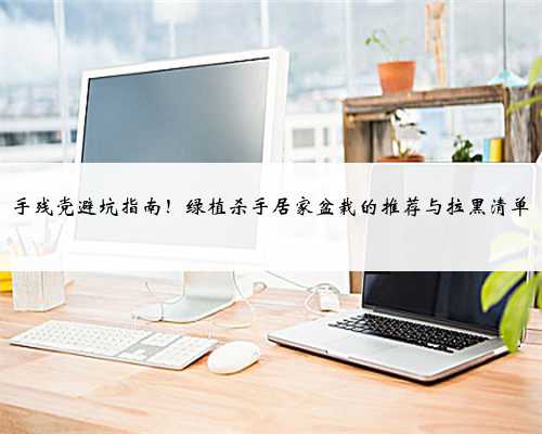 手残党避坑指南！绿植杀手居家盆栽的推荐与拉黑清单