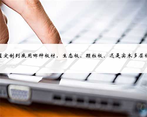 全屋定制到底用哪种板材，生态板、颗粒板、还是实木多层板？