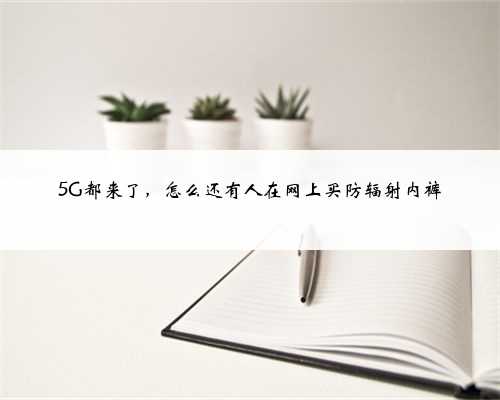5G都来了，怎么还有人在网上买防辐射内裤