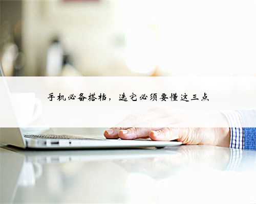 手机必备搭档，选它必须要懂这三点