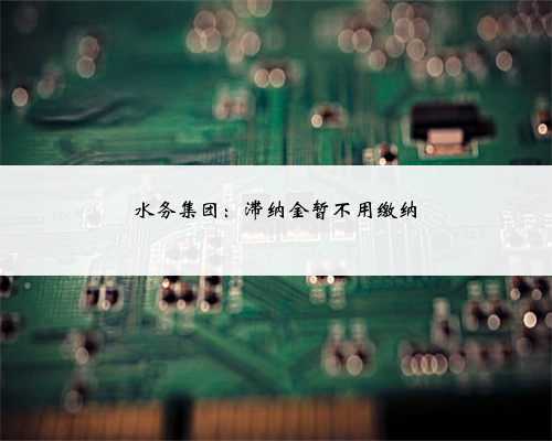 水务集团：滞纳金暂不用缴纳