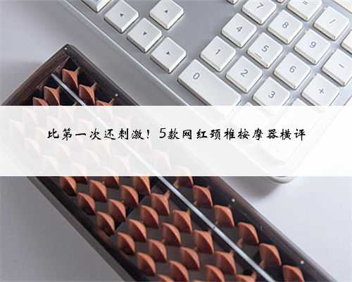 比第一次还刺激！5款网红颈椎按摩器横评