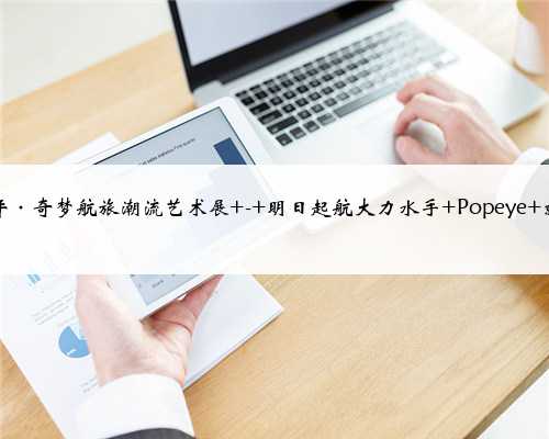 大力水手90周年·奇梦航旅潮流艺术展 - 明日起航大力水手 Popeye 就是这样一个人