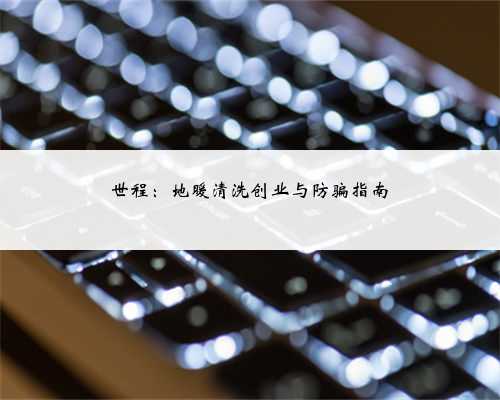 世程：地暖清洗创业与防骗指南