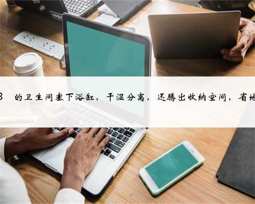 不到3㎡的卫生间塞下浴缸，干湿分离，还腾出收纳空间，省地美观