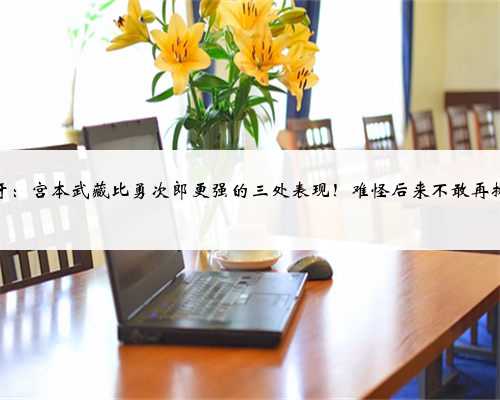 刃牙：宫本武藏比勇次郎更强的三处表现！难怪后来不敢再挑战