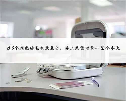 这3个颜色的毛衣最显白，穿上就能时髦一整个冬天