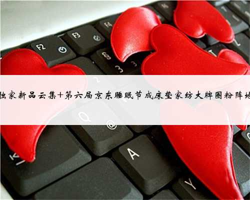 独家新品云集 第六届京东睡眠节成床垫家纺大牌圈粉阵地