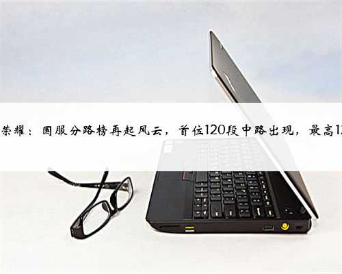 王者荣耀：国服分路榜再起风云，首位120段中路出现，最高123段