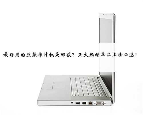 最好用的豆浆榨汁机是哪款？五大热销单品上榜必选！