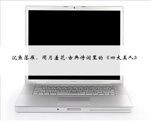 沉鱼落雁、闭月羞花-古典诗词里的《四大美人》