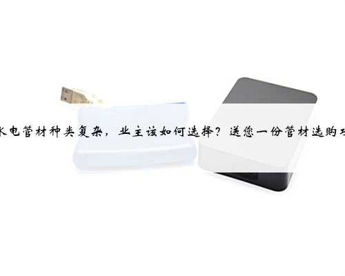 市场水电管材种类复杂，业主该如何选择？送您一份管材选购攻略！