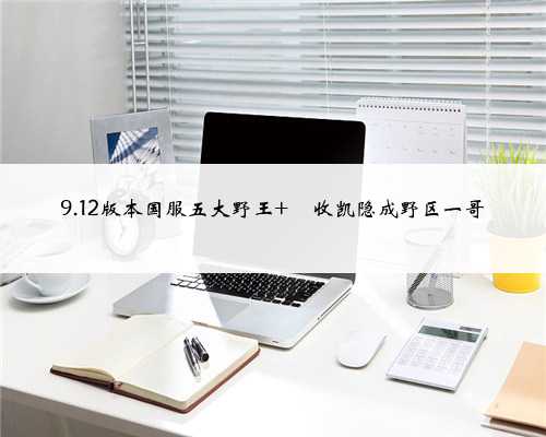 9.12版本国服五大野王 黒收凯隐成野区一哥