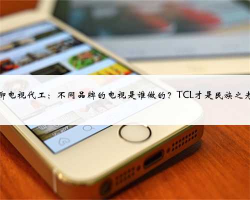 聊聊电视代工：不同品牌的电视是谁做的？TCL才是民族之光？