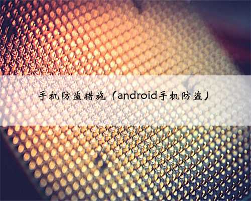 手机防盗措施（android手机防盗）