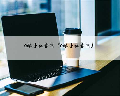 e派手机官网（e派手机官网）