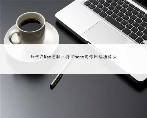 如何在Mac电脑上将iPhone用作网络摄像头
