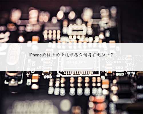 iPhone微信上的小视频怎么储存在电脑上？