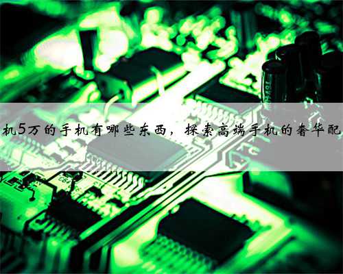 手机5万的手机有哪些东西，探索高端手机的奢华配置