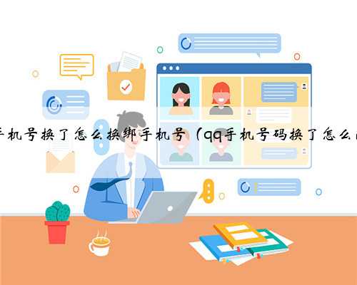 qq手机号换了怎么换绑手机号（qq手机号码换了怎么改）
