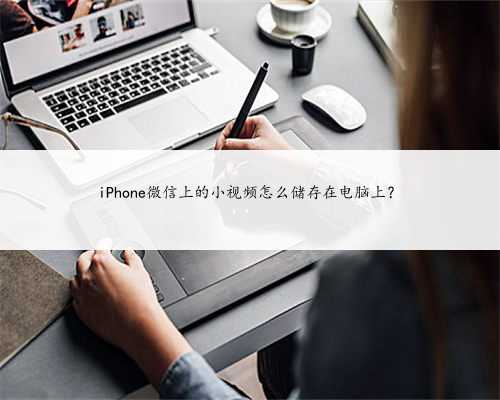 iPhone微信上的小视频怎么储存在电脑上？
