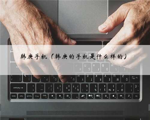 韩庚手机（韩庚的手机是什么样的）