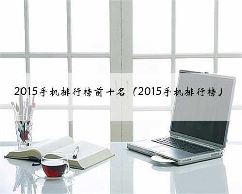 2015手机排行榜前十名（2015手机排行榜）