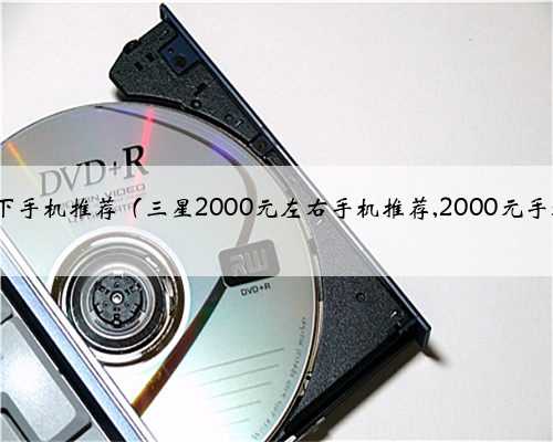 三星2000以下手机推荐（三星2000元左右手机推荐,2000元手机大全】...）