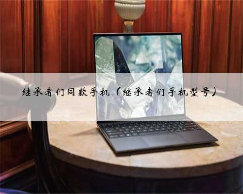 继承者们同款手机（继承者们手机型号）