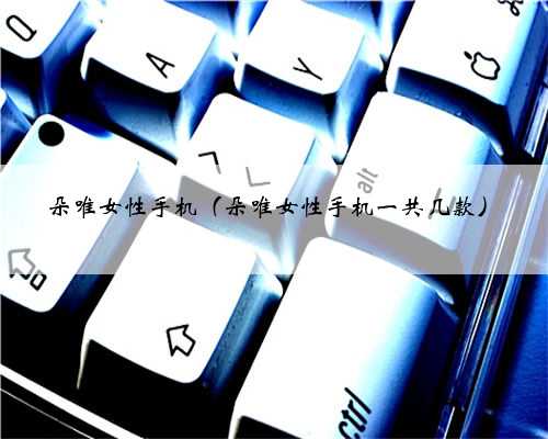 朵唯女性手机（朵唯女性手机一共几款）