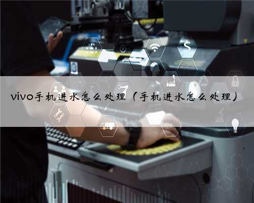 vivo手机进水怎么处理（手机进水怎么处理）