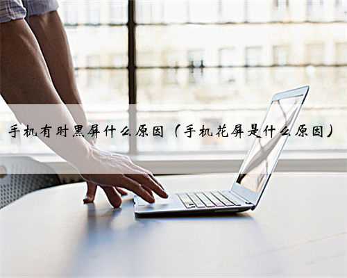 手机有时黑屏什么原因（手机花屏是什么原因）