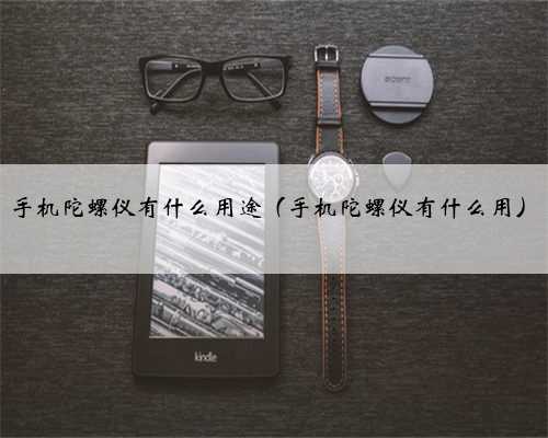 手机陀螺仪有什么用途（手机陀螺仪有什么用）