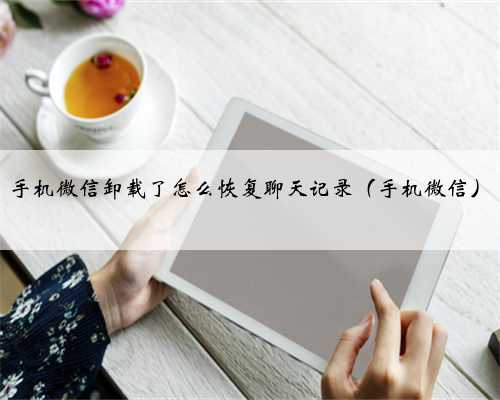 手机微信卸载了怎么恢复聊天记录（手机微信）