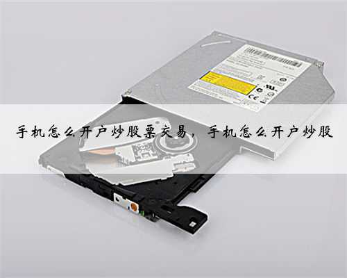 手机怎么开户炒股票交易，手机怎么开户炒股