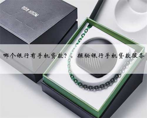 哪个银行有手机贷款？，探秘银行手机贷款服务