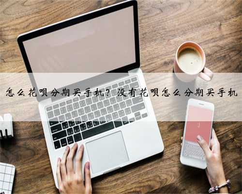 怎么花呗分期买手机？没有花呗怎么分期买手机